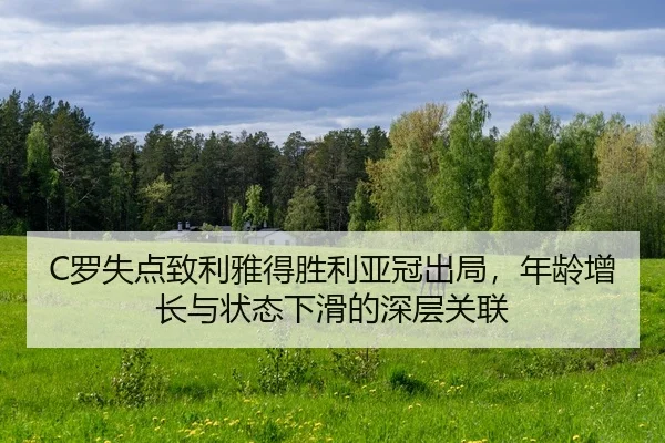 C罗失点致利雅得胜利亚冠出局，年龄增长与状态下滑的深层关联