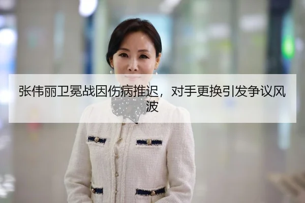张伟丽卫冕战因伤病推迟，对手更换引发争议风波