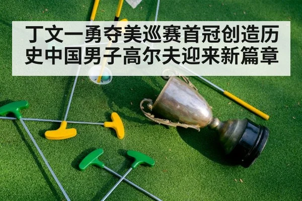 丁文一勇夺美巡赛首冠创造历史中国男子高尔夫迎来新篇章