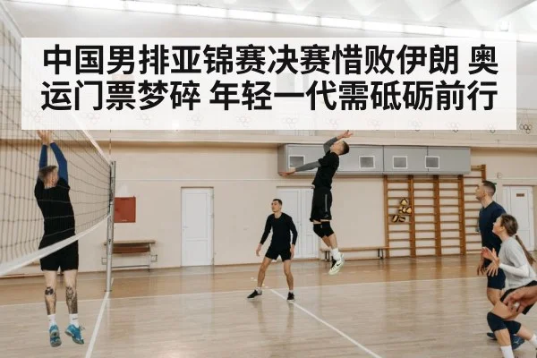 中国男排亚锦赛决赛惜败伊朗 奥运门票梦碎 年轻一代需砥砺前行