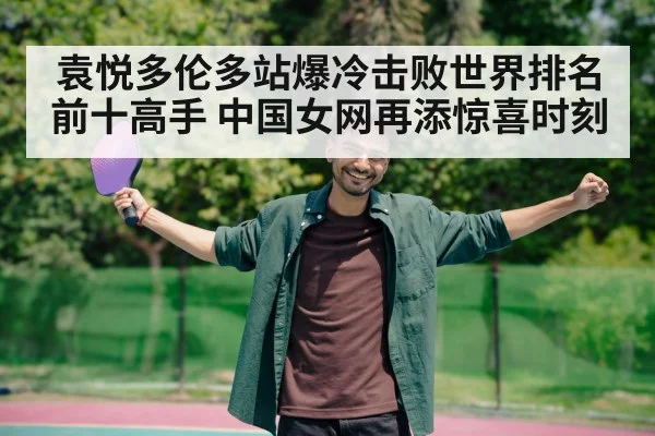袁悦多伦多站爆冷击败世界排名前十高手 中国女网再添惊喜时刻