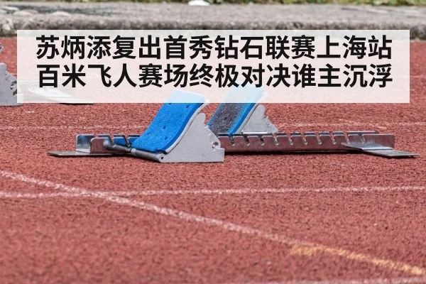 苏炳添复出首秀钻石联赛上海站百米飞人赛场终极对决谁主沉浮