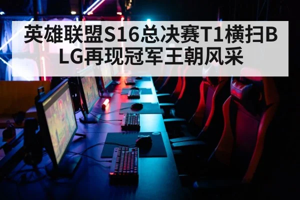 英雄联盟S16总决赛T1横扫BLG再现冠军王朝风采