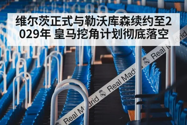 维尔茨正式与勒沃库森续约至2029年 皇马挖角计划彻底落空