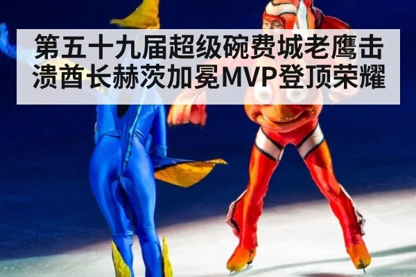 第五十九届超级碗费城老鹰击溃酋长赫茨加冕MVP登顶荣耀