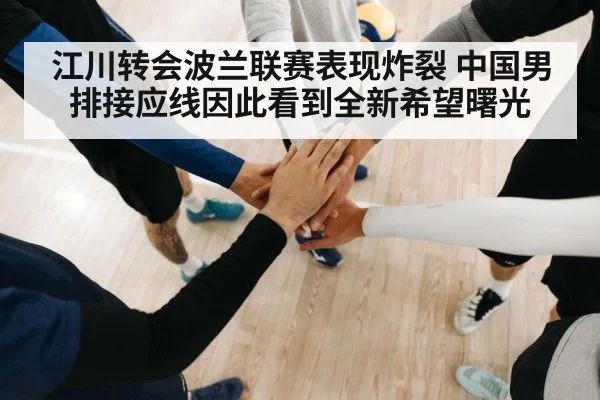 江川转会波兰联赛表现炸裂 中国男排接应线因此看到全新希望曙光