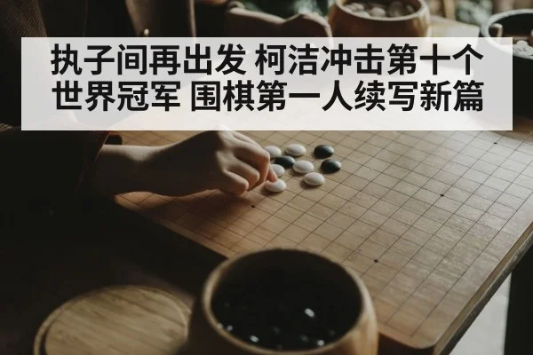 执子间再出发 柯洁冲击第十个世界冠军 围棋第一人续写新篇